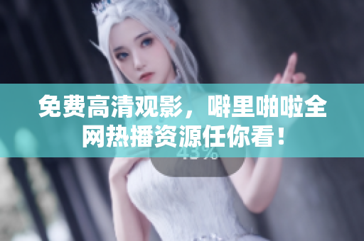 免费高清观影，噼里啪啦全网热播资源任你看！