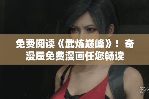 免费阅读《武炼巅峰》！奇漫屋免费漫画任您畅读