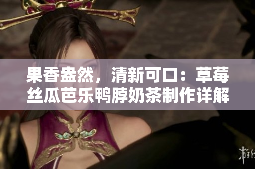 果香盎然，清新可口：草莓丝瓜芭乐鸭脖奶茶制作详解