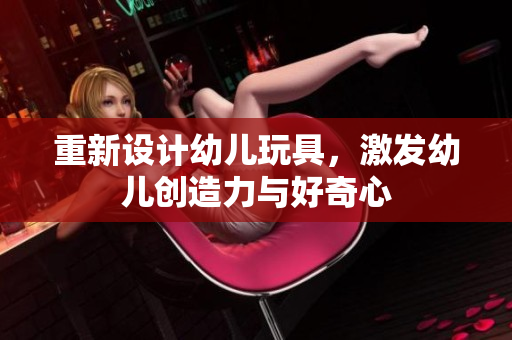 重新设计幼儿玩具，激发幼儿创造力与好奇心