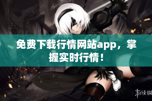 免费下载行情网站app，掌握实时行情！