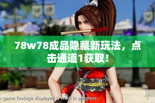 78w78成品隐藏新玩法，点击通道1获取！