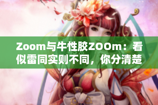 Zoom与牛性胶ZOOm：看似雷同实则不同，你分清楚了吗？