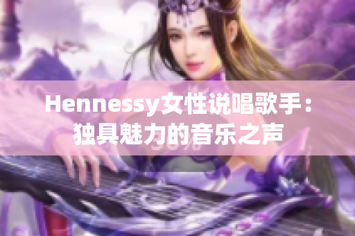 Hennessy女性说唱歌手：独具魅力的音乐之声