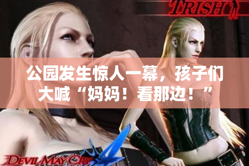 公园发生惊人一幕，孩子们大喊“妈妈！看那边！”