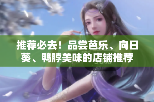 推荐必去！品尝芭乐、向日葵、鸭脖美味的店铺推荐