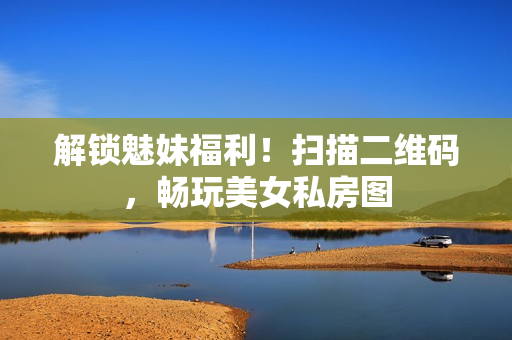 解锁魅妹福利！扫描二维码，畅玩美女私房图