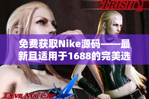 免费获取Nike源码——最新且适用于1688的完美选择