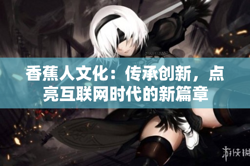 香蕉人文化：传承创新，点亮互联网时代的新篇章