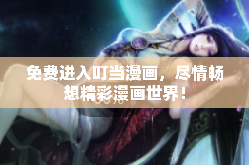 免费进入叮当漫画，尽情畅想精彩漫画世界！