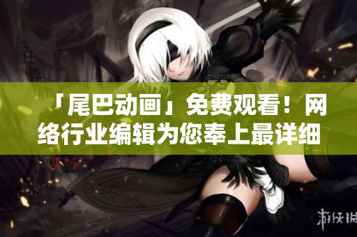「尾巴动画」免费观看！网络行业编辑为您奉上最详细报导