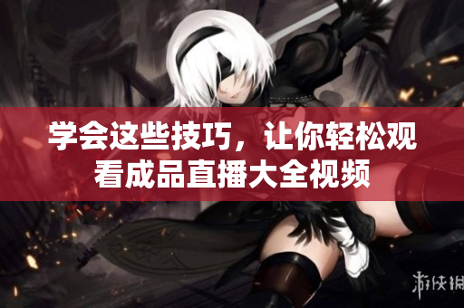 学会这些技巧，让你轻松观看成品直播大全视频