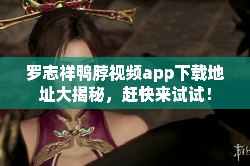 罗志祥鸭脖视频app下载地址大揭秘，赶快来试试！